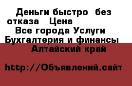 Деньги быстро, без отказа › Цена ­ 3 000 000 - Все города Услуги » Бухгалтерия и финансы   . Алтайский край